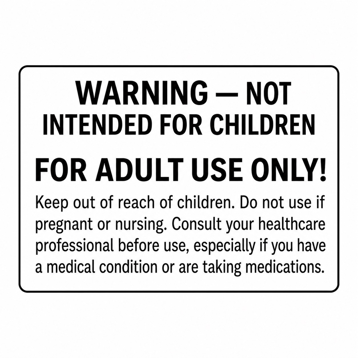 Warning: Not intended for children. For adult use only. Keep out of reach of children. Do not use if pregnant or nursing. Consult a healthcare professional before use, especially if you have a medical condition or are taking medications.